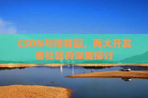CSDN与博客园，两大开发者社区的深度探讨
