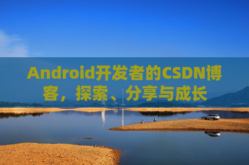 Android开发者的CSDN博客，探索、分享与成长